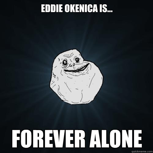 Eddie Okenica is... FOREVER ALONE  Forever Alone