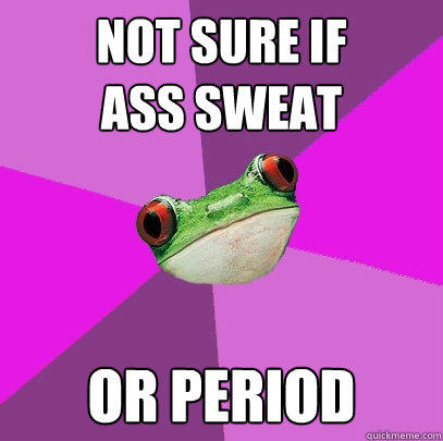 Not sure if 
ass sweat or period  Foul Bachelorette Frog