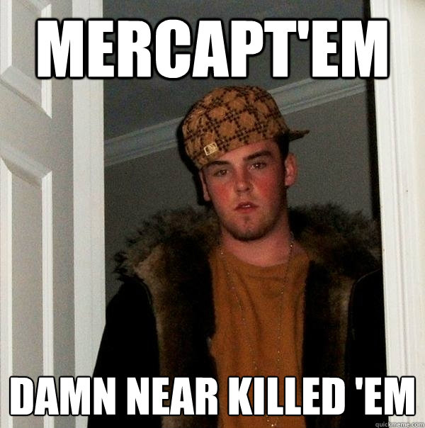 Mercapt'em damn near killed 'em  Scumbag Steve