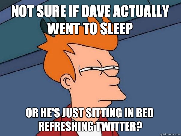Not sure if Dave actually went to sleep Or he's just sitting in bed refreshing twitter?  Futurama Fry
