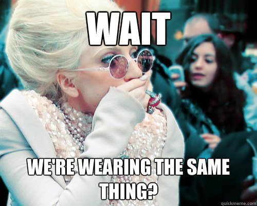 Wait we're wearing the same thing? - Wait we're wearing the same thing?  Lady Gaga Oops!