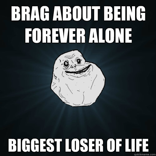 brag about being forever alone  biggest loser of life  Forever Alone