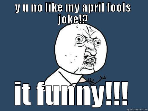 Y U NO LIKE MY APRIL FOOLS JOKE!? IT FUNNY!!! Y U No