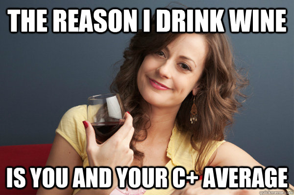 The reason I drink wine  Is you and your C+ Average   Forever Resentful Mother