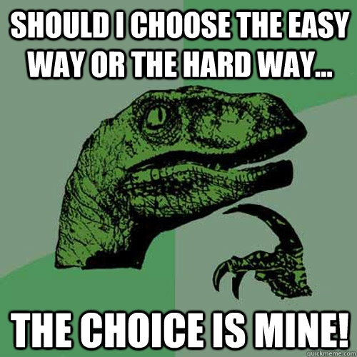 Should I choose the easy way or the hard way... The choice is mine!  Philosoraptor