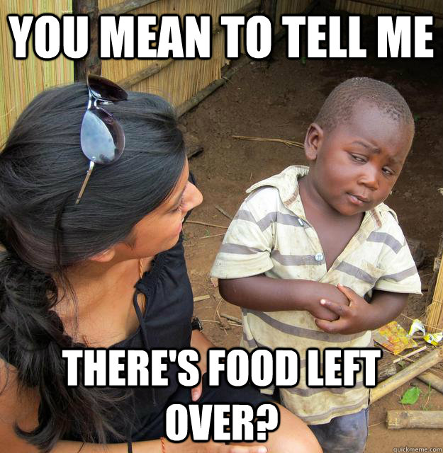 you mean to tell me there's food left over?  Skeptical African Kid