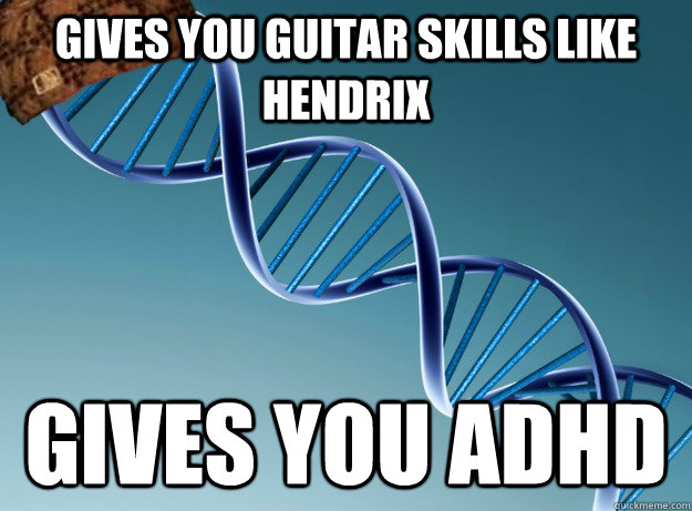 Gives you guitar skills like Hendrix Gives you ADHD  Scumbag Genetics