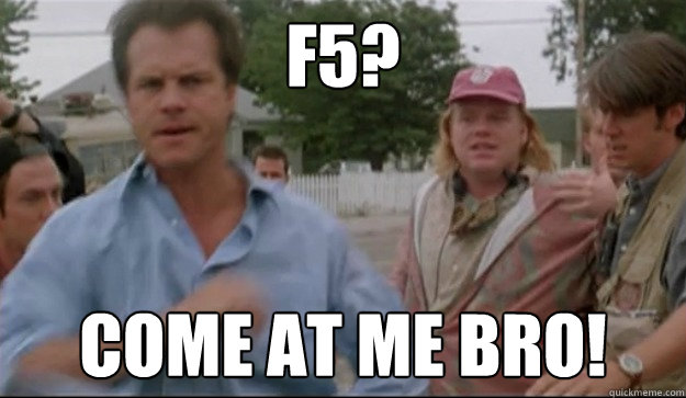f5? Come at me bro!  
