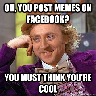 Oh, you post memes on facebook? You must think you're cool - Oh, you post memes on facebook? You must think you're cool  Creepy Wonka
