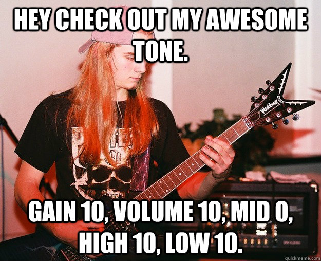 Hey check out my awesome tone. Gain 10, volume 10, mid 0, high 10, low 10. - Hey check out my awesome tone. Gain 10, volume 10, mid 0, high 10, low 10.  Annoying Metal Kid