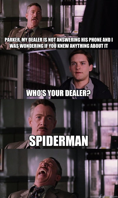 Parker, my dealer is not answering his phone and I was wondering if you knew anything about it Who's your dealer? Spiderman   JJ Jameson