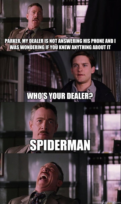 Parker, my dealer is not answering his phone and I was wondering if you knew anything about it Who's your dealer? Spiderman  - Parker, my dealer is not answering his phone and I was wondering if you knew anything about it Who's your dealer? Spiderman   JJ Jameson