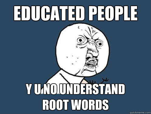 educated people y u no understand          root words  Y U No