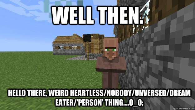 Well then. Hello there, weird heartless/nobody/unversed/dream eater/'person' thing....O_o;  MINECRAFT VILLAGER MEME THING