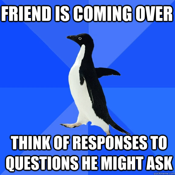 Friend is coming over Think of responses to questions he might ask  Socially Awkward Penguin