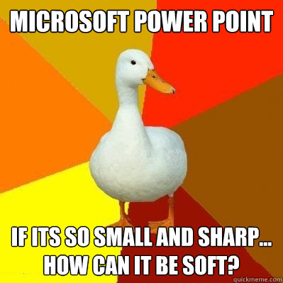 Microsoft Power Point if its so small and sharp... how can it be soft?  Tech Impaired Duck