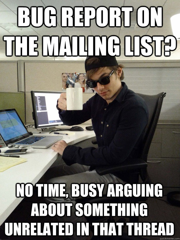 Bug report on the mailing list? No time, busy arguing about something unrelated in that thread  Scumbag Programmer