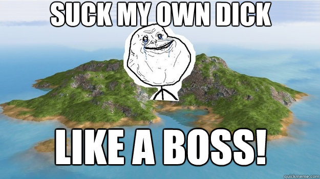 Suck my own dick Like a boss!  Lonely Island