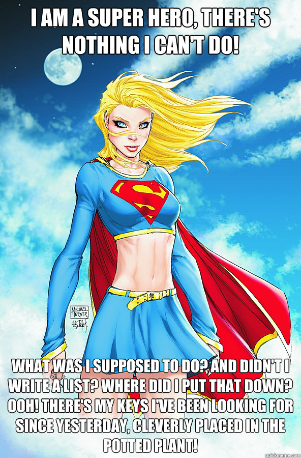 I am a super hero, there's nothing I can't do! What was I supposed to do? And didn't I write a list? Where did I put that down? Ooh! There's my keys I've been looking for since yesterday, cleverly placed in the potted plant!  Forever Alone Superman