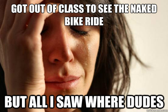 got out of class to see the naked bike ride but all i saw where dudes  First World Problems