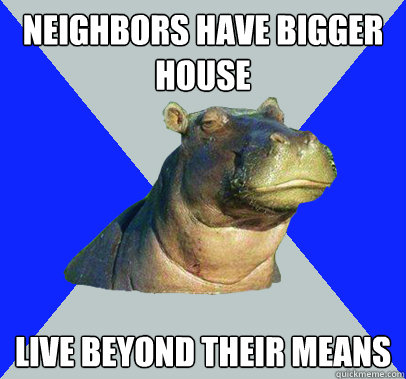 neighbors have bigger house live beyond their means  Skeptical Hippo