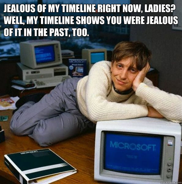 Jealous of my timeline right now, Ladies? Well, my timeline shows you were jealous of it in the past, too. - Jealous of my timeline right now, Ladies? Well, my timeline shows you were jealous of it in the past, too.  Pickup Lines Computer Scientist
