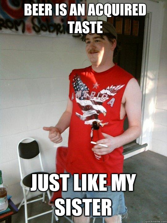 Beer is an acquired taste Just like my sister  Redneck Randal