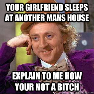 Your girlfriend sleeps at another mans house explain to me how your not a bitch  Condescending Wonka
