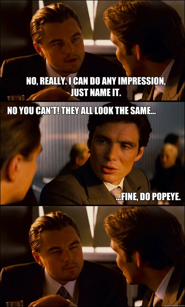 No, really. I can do any impression, just name it. No you can't! They all look the same... ...fine, do Popeye.  Inception