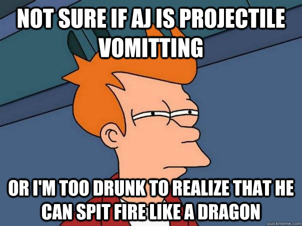 not sure if aj is projectile vomitting  or i'm too drunk to realize that he can spit fire like a dragon  - not sure if aj is projectile vomitting  or i'm too drunk to realize that he can spit fire like a dragon   Futurama Fry