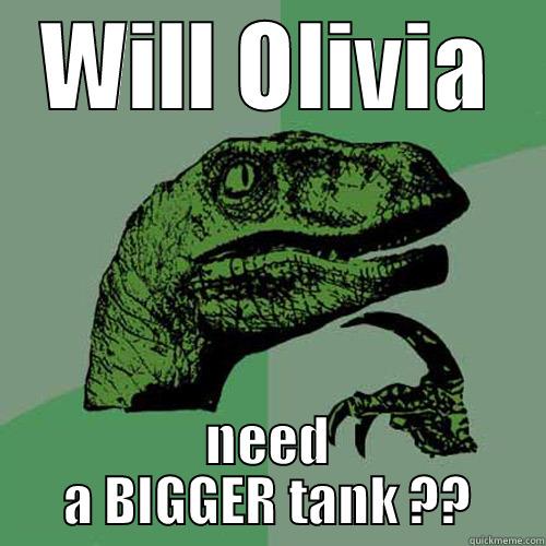 WILL OLIVIA NEED A BIGGER TANK ?? Philosoraptor