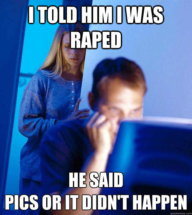 I told him I was raped he said 
pics or it didn't happen  Internet Husband