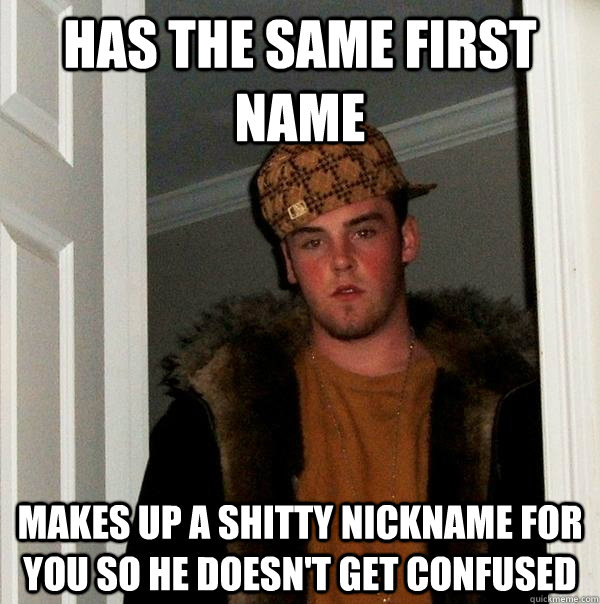has the same first name makes up a shitty nickname for you so he doesn't get confused - has the same first name makes up a shitty nickname for you so he doesn't get confused  Scumbag Steve