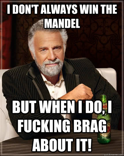 I don't always win the mandel but when I do, I fucking brag about it!  The Most Interesting Man In The World
