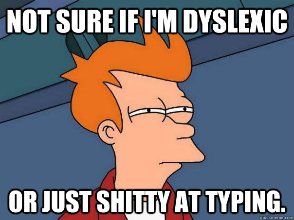 Not sure if i'm dyslexic  Or just shitty at typing.  Futurama Fry