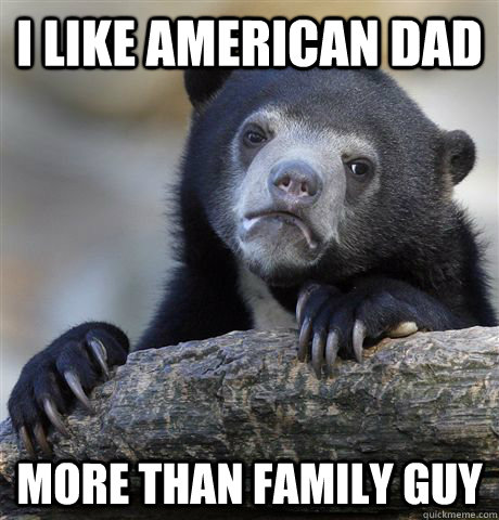 I like American Dad more than Family Guy  Confession Bear