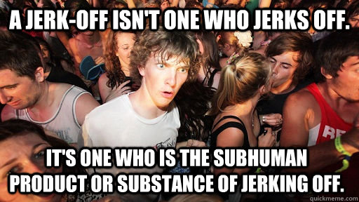 A jerk-off isn't one who jerks off. It's one who is the subhuman product or substance of jerking off.  Sudden Clarity Clarence