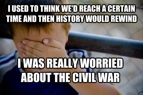 I used to think we'd reach a certain time and then history would rewind  I was really worried about the Civil War   Confession kid