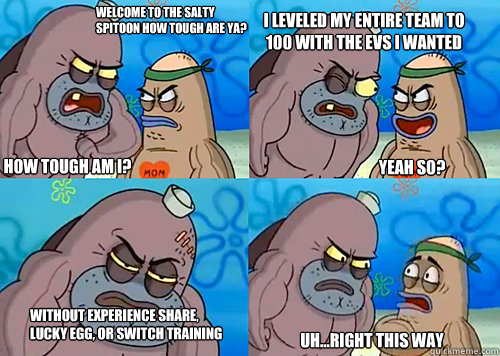 Welcome to the Salty Spitoon how tough are ya? HOW TOUGH AM I? I leveled my entire team to 100 with the EVs I wanted

 without Experience Share, Lucky Egg, or switch training Uh...Right this way Yeah so?  Salty Spitoon How Tough Are Ya