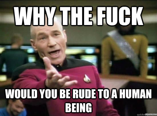 Why the fuck would you be rude to a human being   Annoyed Picard HD