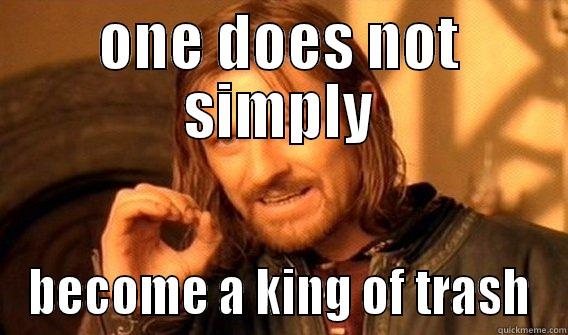 ONE DOES NOT SIMPLY BECOME A KING OF TRASH One Does Not Simply