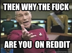 then why the fuck are you  on reddit - then why the fuck are you  on reddit  Annoyed Picard