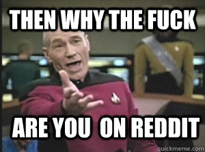 then why the fuck are you  on reddit  Annoyed Picard
