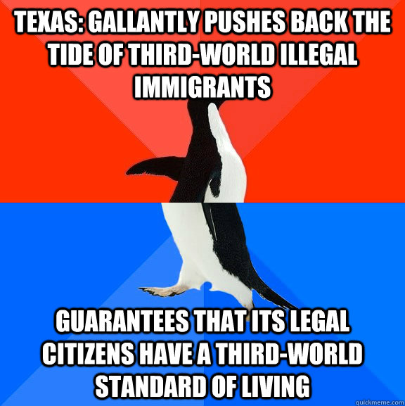 Texas: Gallantly pushes back the tide of Third-World illegal immigrants Guarantees that its legal citizens have a Third-World standard of living  Socially Awesome Awkward Penguin