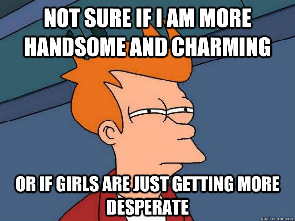 Not sure if i am more handsome and charming or if girls are just getting more desperate  Futurama Fry