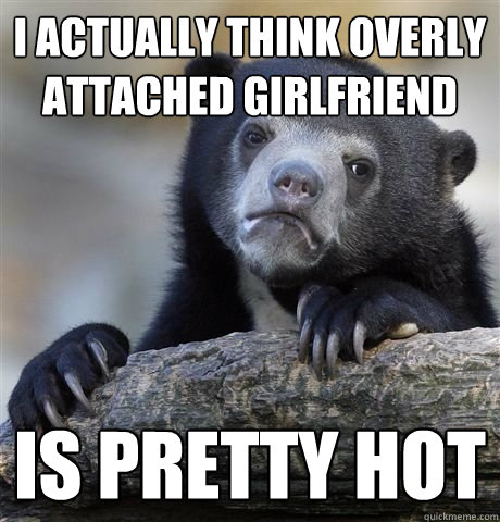 I actually think overly attached girlfriend  is pretty hot  German Bear Confession