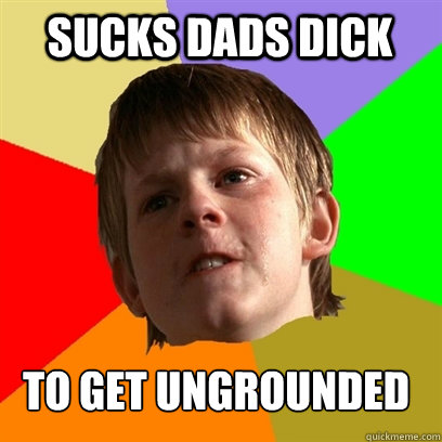 sucks dads dick  to get ungrounded  Angry School Boy