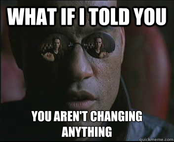 What if I told you You aren't changing anything  Morpheus SC