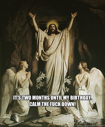 It's Two months until my birthday.            Calm the fuck down! - It's Two months until my birthday.            Calm the fuck down!  Easter Jesus
