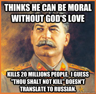 Thinks he can be moral without God's love Kills 20 millions people.  I guess 